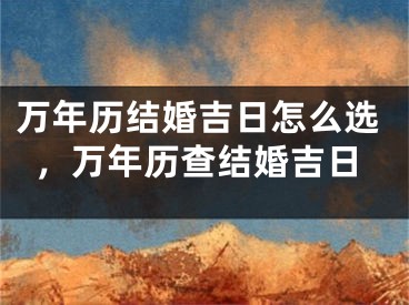 万年历结婚吉日怎么选，万年历查结婚吉日