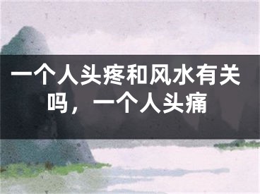 一个人头疼和风水有关吗，一个人头痛