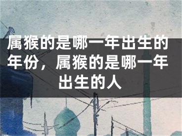 属猴的是哪一年出生的年份，属猴的是哪一年出生的人