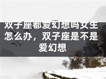 双子座都爱幻想吗女生怎么办，双子座是不是爱幻想
