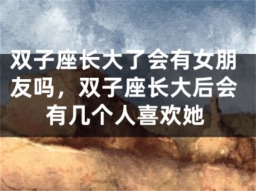 双子座长大了会有女朋友吗，双子座长大后会有几个人喜欢她