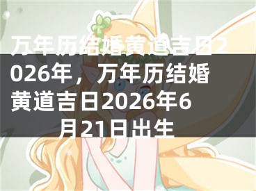 万年历结婚黄道吉日2026年，万年历结婚黄道吉日2026年6月21日出生