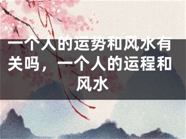 一个人的运势和风水有关吗，一个人的运程和风水