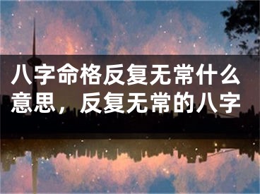 八字命格反复无常什么意思，反复无常的八字