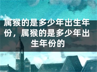 属猴的是多少年出生年份，属猴的是多少年出生年份的