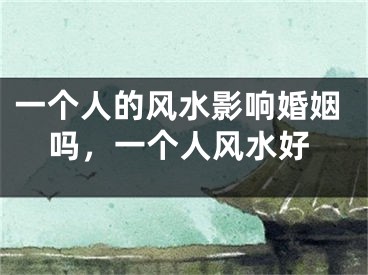 一个人的风水影响婚姻吗，一个人风水好