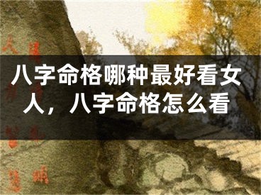 八字命格哪种最好看女人，八字命格怎么看