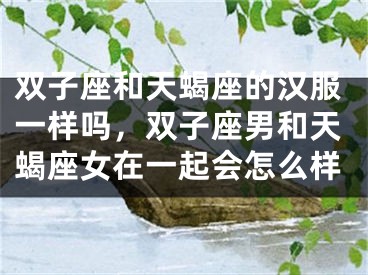 双子座和天蝎座的汉服一样吗，双子座男和天蝎座女在一起会怎么样