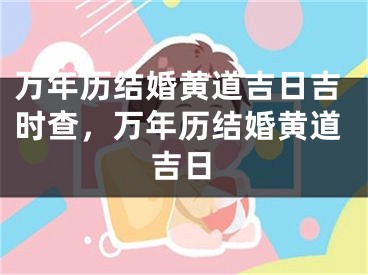 万年历结婚黄道吉日吉时查，万年历结婚黄道吉日