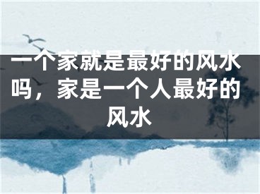 一个家就是最好的风水吗，家是一个人最好的风水
