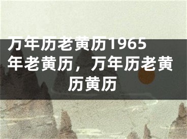 万年历老黄历1965年老黄历，万年历老黄历黄历
