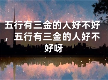 五行有三金的人好不好，五行有三金的人好不好呀