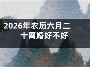 2026年农历六月二十离婚好不好