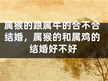 属猴的跟属牛的合不合结婚，属猴的和属鸡的结婚好不好