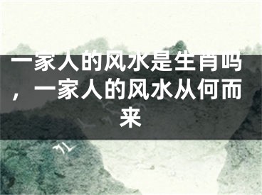 一家人的风水是生肖吗，一家人的风水从何而来