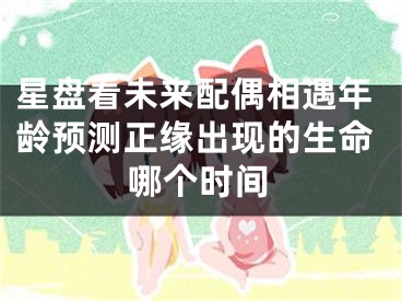 星盘看未来配偶相遇年龄预测正缘出现的生命哪个时间