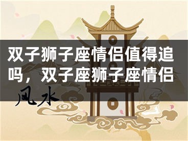双子狮子座情侣值得追吗，双子座狮子座情侣