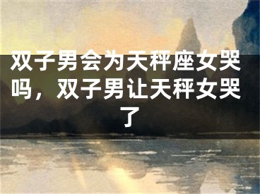 双子男会为天秤座女哭吗，双子男让天秤女哭了
