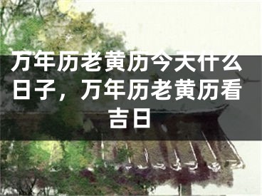 万年历老黄历今天什么日子，万年历老黄历看吉日