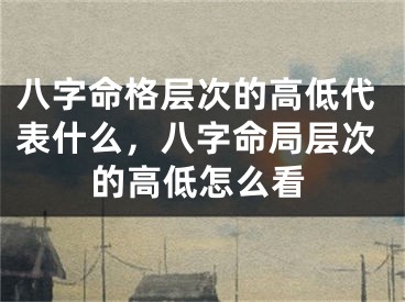 八字命格层次的高低代表什么，八字命局层次的高低怎么看