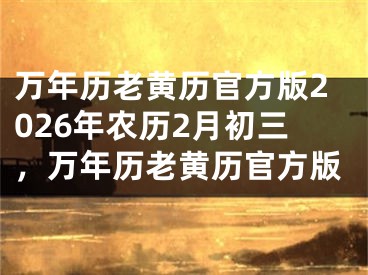 万年历老黄历官方版2026年农历2月初三，万年历老黄历官方版