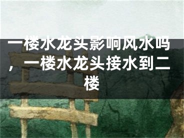 一楼水龙头影响风水吗，一楼水龙头接水到二楼