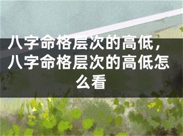八字命格层次的高低，八字命格层次的高低怎么看