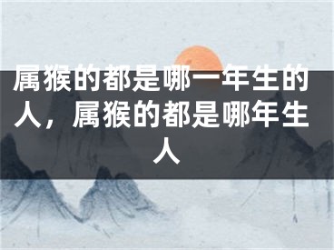 属猴的都是哪一年生的人，属猴的都是哪年生人