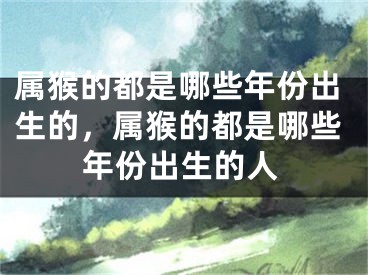 属猴的都是哪些年份出生的，属猴的都是哪些年份出生的人