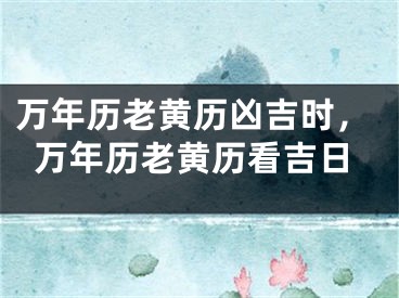 万年历老黄历凶吉时，万年历老黄历看吉日