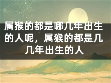 属猴的都是哪几年出生的人呢，属猴的都是几几年出生的人