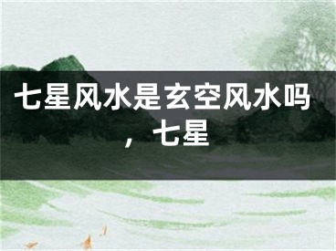 七星风水是玄空风水吗，七星