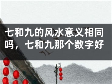 七和九的风水意义相同吗,七和九那个数字好