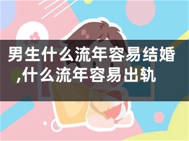 男生什么流年容易结婚,什么流年容易出轨