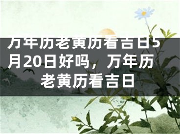 万年历老黄历看吉日5月20日好吗，万年历老黄历看吉日