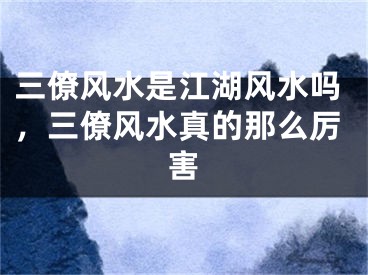 三僚风水是江湖风水吗,三僚风水真的那么厉害