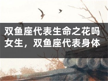 双鱼座代表生命之花吗女生，双鱼座代表身体