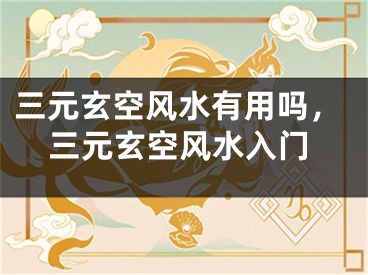 三元玄空风水有用吗，三元玄空风水入门