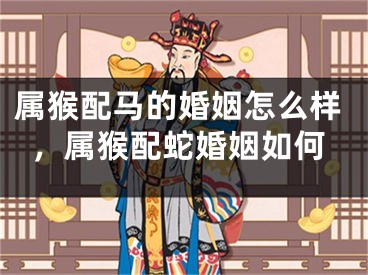 属猴配马的婚姻怎么样，属猴配蛇婚姻如何