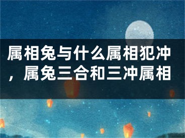 属相兔与什么属相犯冲，属兔三合和三冲属相