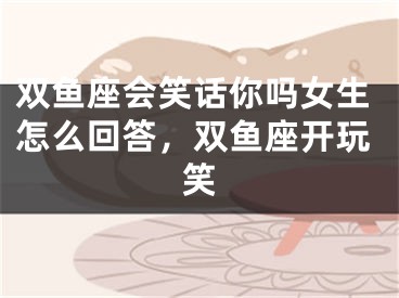 双鱼座会笑话你吗女生怎么回答，双鱼座开玩笑