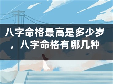 八字命格最高是多少岁，八字命格有哪几种