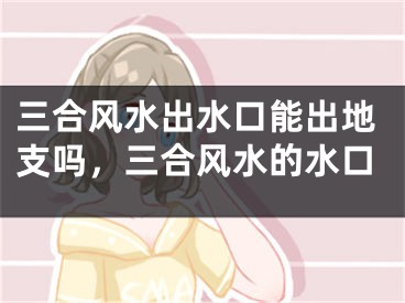 三合风水出水口能出地支吗，三合风水的水口