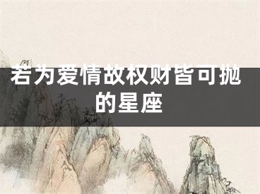 若为爱情故权财皆可抛的星座