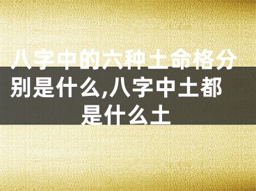 八字中的六种土命格分别是什么,八字中土都是什么土