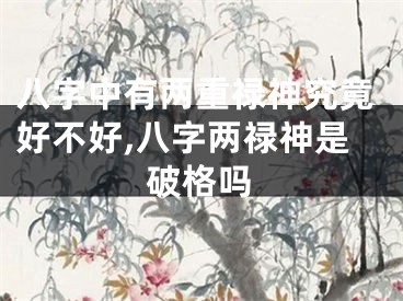 八字中有两重禄神究竟好不好,八字两禄神是破格吗