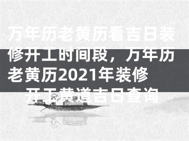 万年历老黄历看吉日装修开工时间段，万年历老黄历2021年装修开工黄道吉日查询