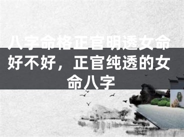 八字命格正官明透女命好不好，正官纯透的女命八字