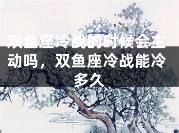 双鱼座冷战的时候会主动吗，双鱼座冷战能冷多久