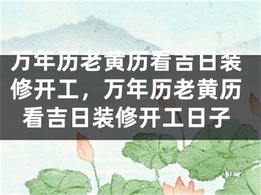 万年历老黄历看吉日装修开工，万年历老黄历看吉日装修开工日子
